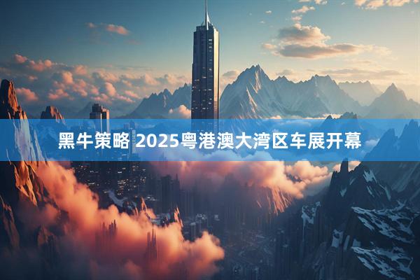 黑牛策略 2025粤港澳大湾区车展开幕