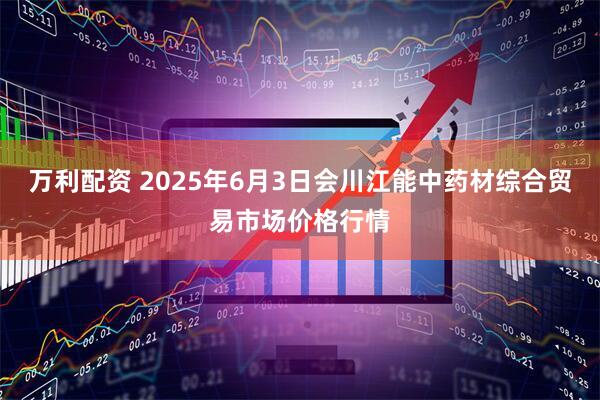 万利配资 2025年6月3日会川江能中药材综合贸易市场价格行情