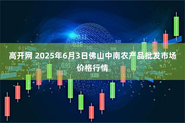 高开网 2025年6月3日佛山中南农产品批发市场价格行情