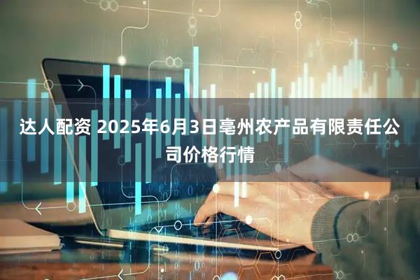 达人配资 2025年6月3日亳州农产品有限责任公司价格行情