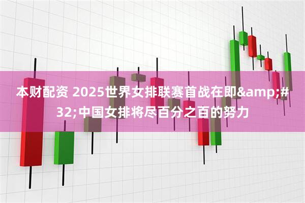 本财配资 2025世界女排联赛首战在即 中国女排将尽百分之百的努力