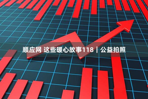 顺应网 这些暖心故事118｜公益拍照