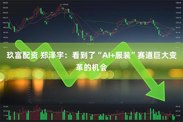 玖富配资 郑泽宇：看到了“AI+服装”赛道巨大变革的机会