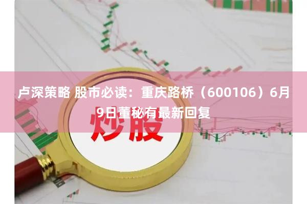 卢深策略 股市必读：重庆路桥（600106）6月9日董秘有最新回复