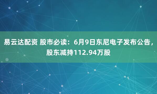 易云达配资 股市必读：6月9日东尼电子发布公告，股东减持112.94万股
