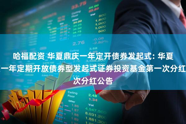 哈福配资 华夏鼎庆一年定开债券发起式: 华夏鼎庆一年定期开放债券型发起式证券投资基金第一次分红公告