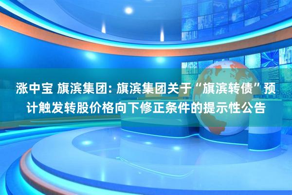 涨中宝 旗滨集团: 旗滨集团关于“旗滨转债”预计触发转股价格向下修正条件的提示性公告