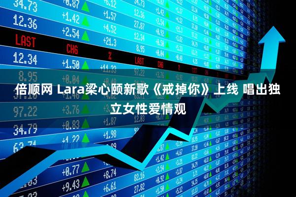倍顺网 Lara梁心颐新歌《戒掉你》上线 唱出独立女性爱情观