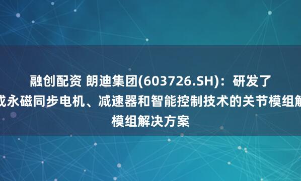 融创配资 朗迪集团(603726.SH)：研发了一种集成永磁同步电机、减速器和智能控制技术的关节模组解决方案