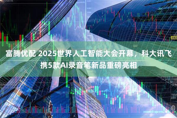 富腾优配 2025世界人工智能大会开幕，科大讯飞携5款AI录音笔新品重磅亮相
