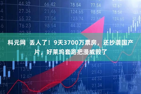 科元网  丢人了！9天3700万票房，还抄袭国产片，好莱坞套路把漫威毁了