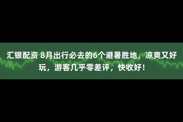 汇银配资 8月出行必去的6个避暑胜地，凉爽又好玩，游客几乎零差评，快收好！