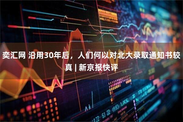 奕汇网 沿用30年后，人们何以对北大录取通知书较真 | 新京报快评