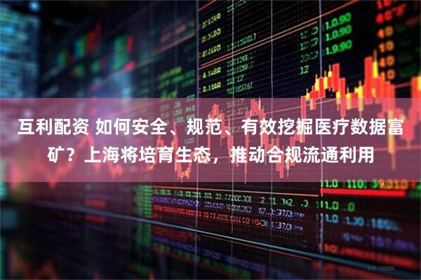 互利配资 如何安全、规范、有效挖掘医疗数据富矿？上海将培育生态，推动合规流通利用