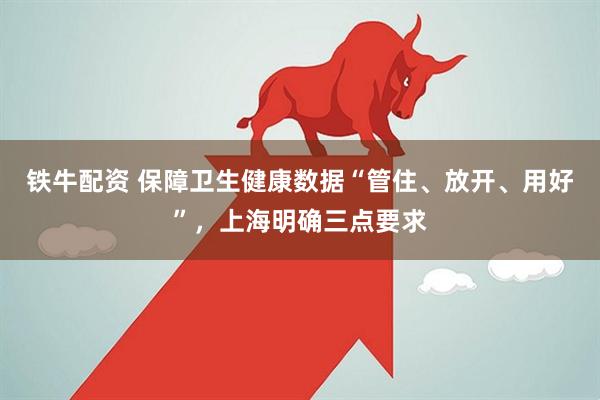 铁牛配资 保障卫生健康数据“管住、放开、用好”，上海明确三点要求