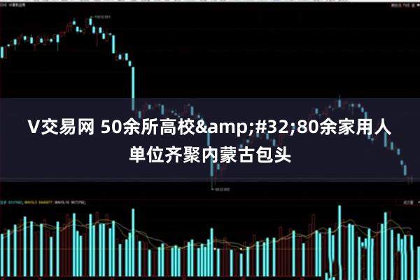 V交易网 50余所高校 80余家用人单位齐聚内蒙古包头