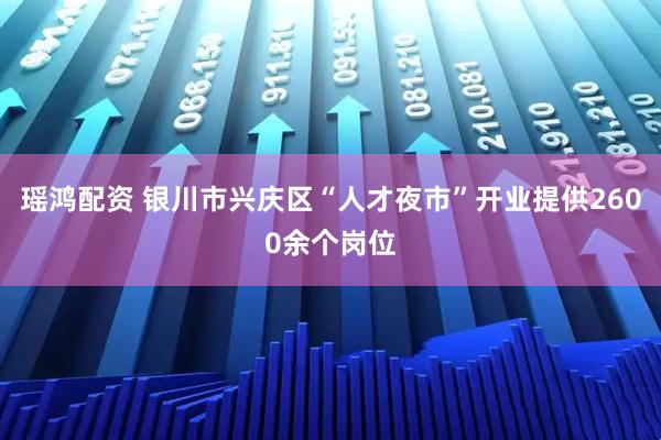 瑶鸿配资 银川市兴庆区“人才夜市”开业提供2600余个岗位