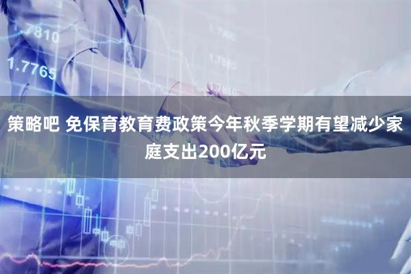 策略吧 免保育教育费政策今年秋季学期有望减少家庭支出200亿元