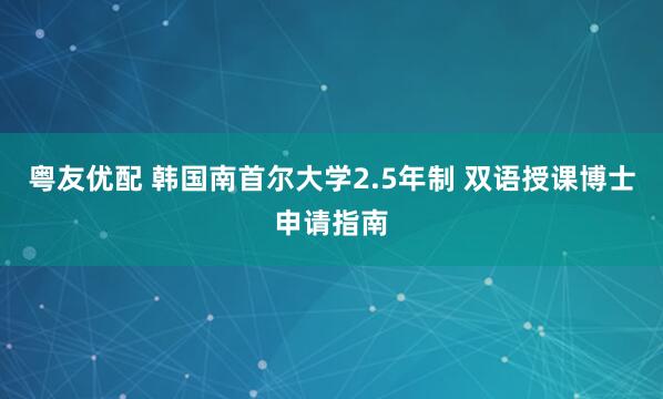粤友优配 韩国南首尔大学2.5年制 双语授课博士申请指南