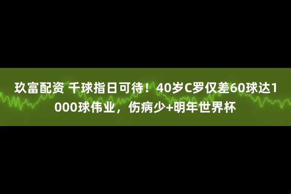 玖富配资 千球指日可待！40岁C罗仅差60球达1000球伟业，伤病少+明年世界杯