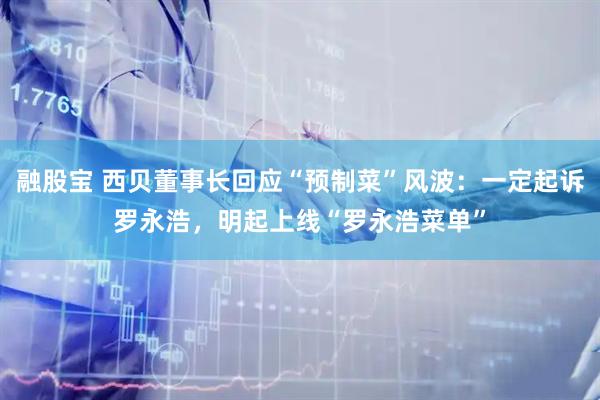 融股宝 西贝董事长回应“预制菜”风波：一定起诉罗永浩，明起上线“罗永浩菜单”