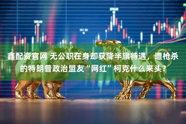 鑫配资官网 无公职在身却获降半旗待遇，遭枪杀的特朗普政治盟友“网红”柯克什么来头？