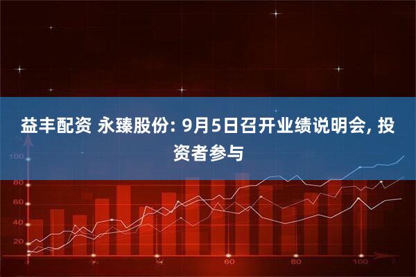 益丰配资 永臻股份: 9月5日召开业绩说明会, 投资者参与