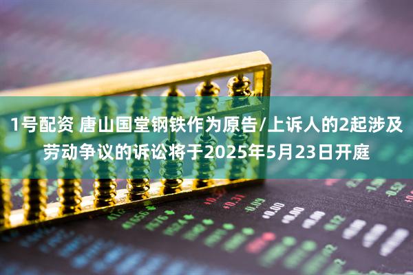 1号配资 唐山国堂钢铁作为原告/上诉人的2起涉及劳动争议的诉讼将于2025年5月23日开庭