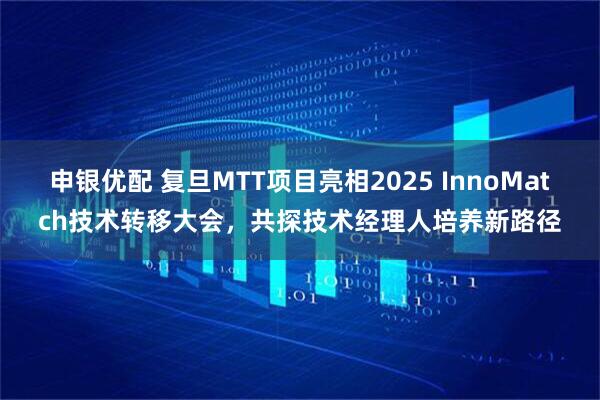 申银优配 复旦MTT项目亮相2025 InnoMatch技术转移大会，共探技术经理人培养新路径