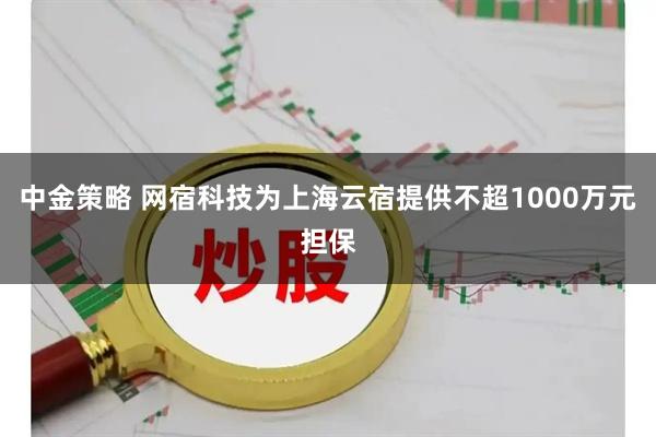 中金策略 网宿科技为上海云宿提供不超1000万元担保