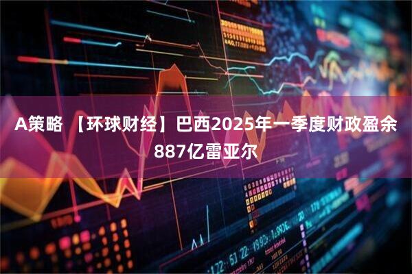 A策略 【环球财经】巴西2025年一季度财政盈余887亿雷亚尔