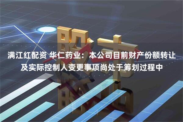 满江红配资 华仁药业：本公司目前财产份额转让及实际控制人变更事项尚处于筹划过程中