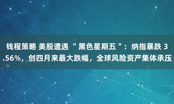 钱程策略 美股遭遇 ＂黑色星期五＂：纳指暴跌 3.56%，创四月来最大跌幅，全球风险资产集体承压
