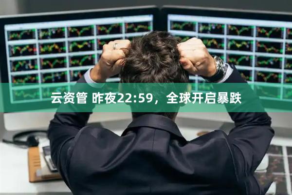 云资管 昨夜22:59，全球开启暴跌