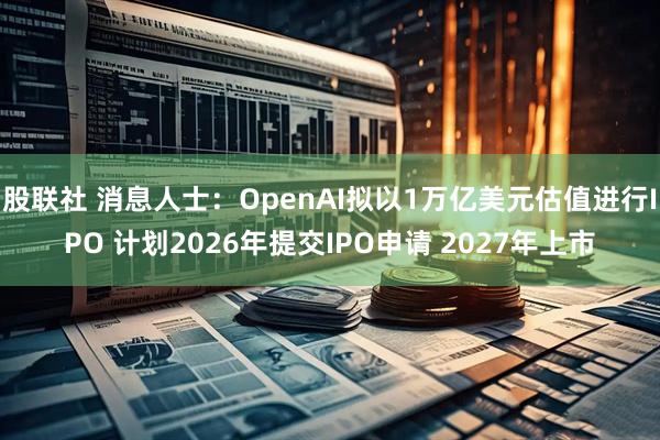 股联社 消息人士：OpenAI拟以1万亿美元估值进行IPO 计划2026年提交IPO申请 2027年上市