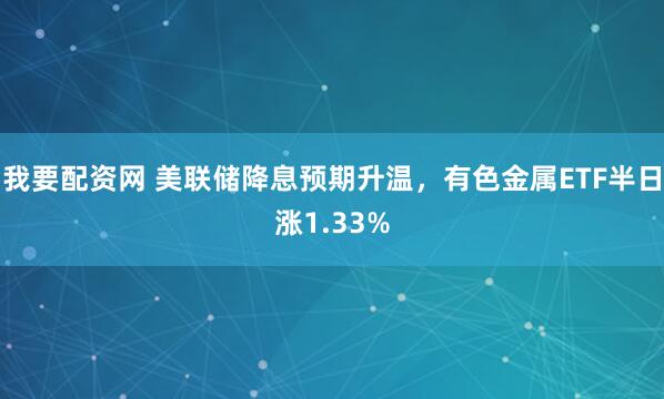 我要配资网 美联储降息预期升温，有色金属ETF半日涨1.33%