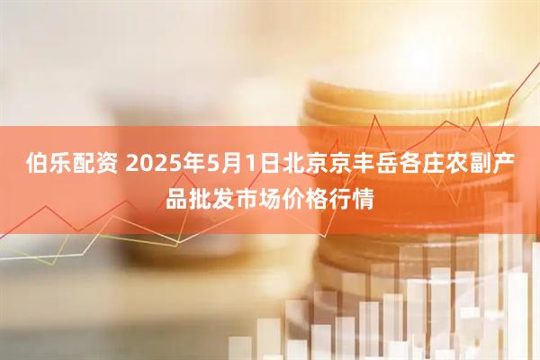 伯乐配资 2025年5月1日北京京丰岳各庄农副产品批发市场价格行情