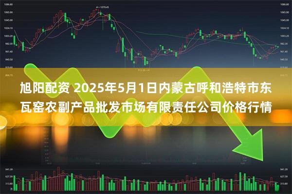 旭阳配资 2025年5月1日内蒙古呼和浩特市东瓦窑农副产品批发市场有限责任公司价格行情