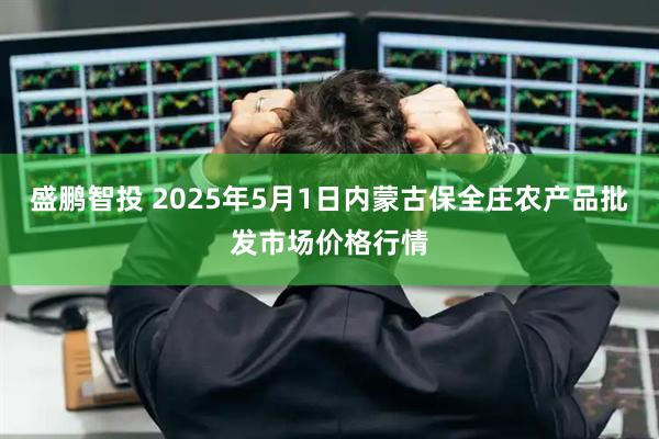 盛鹏智投 2025年5月1日内蒙古保全庄农产品批发市场价格行情