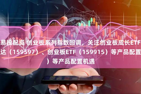 易投配资 创业板系列指数回调，关注创业板成长ETF易方达（159597）、创业板ETF（159915）等产品配置机遇