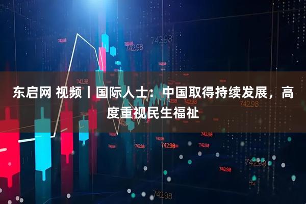 东启网 视频丨国际人士：中国取得持续发展，高度重视民生福祉