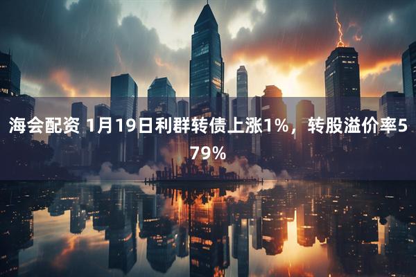 海会配资 1月19日利群转债上涨1%，转股溢价率579%
