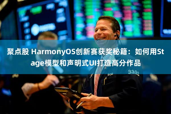 聚点股 HarmonyOS创新赛获奖秘籍：如何用Stage模型和声明式UI打造高分作品