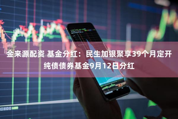 金来源配资 基金分红：民生加银聚享39个月定开纯债债券基金9月12日分红