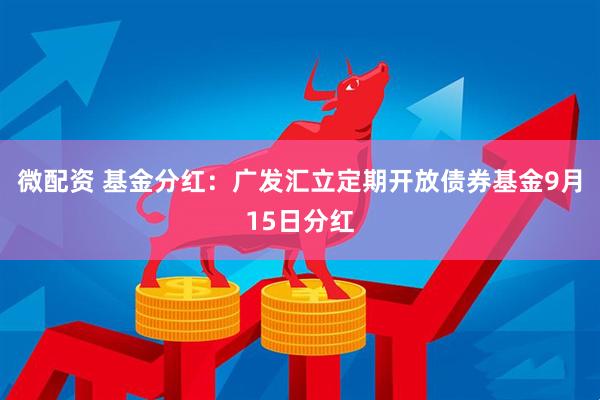 微配资 基金分红：广发汇立定期开放债券基金9月15日分红