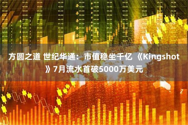 方圆之道 世纪华通：市值稳坐千亿 《Kingshot》7月流水首破5000万美元