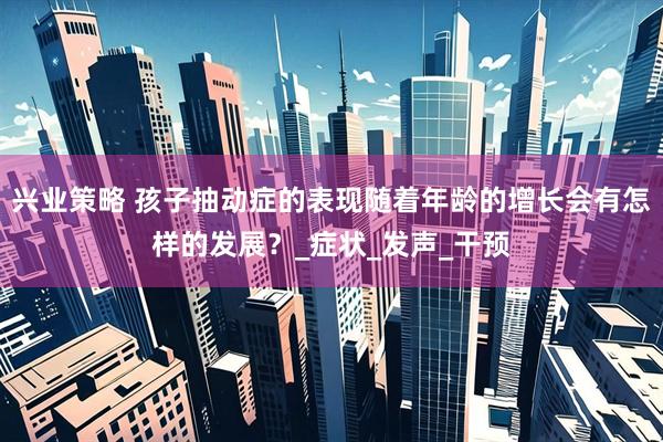 兴业策略 孩子抽动症的表现随着年龄的增长会有怎样的发展？_症状_发声_干预